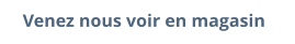 Venez nous voir en magasin